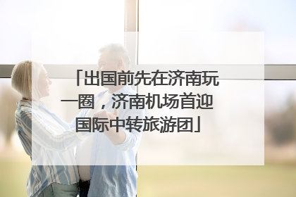 出国前先在济南玩一圈，济南机场首迎国际中转旅游团