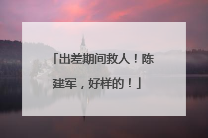 出差期间救人！陈建军，好样的！