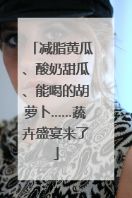减脂黄瓜、酸奶甜瓜、能喝的胡萝卜……蔬卉盛宴来了