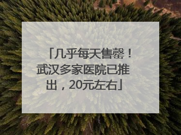 几乎每天售罄！武汉多家医院已推出，20元左右