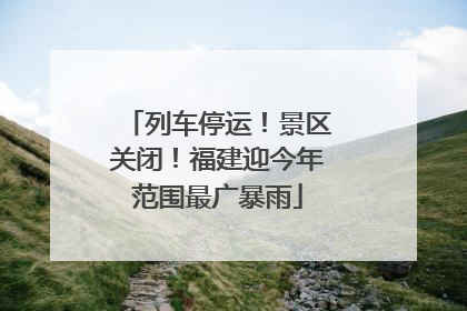 列车停运！景区关闭！福建迎今年范围最广暴雨