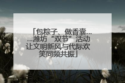 包粽子、做香囊……潍坊“双节”活动让文明新风与代际欢笑同频共振