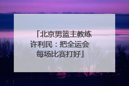 北京男篮主教练许利民：把全运会每场比赛打好