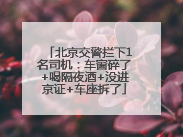 北京交警拦下1名司机：车窗碎了+喝隔夜酒+没进京证+车座拆了