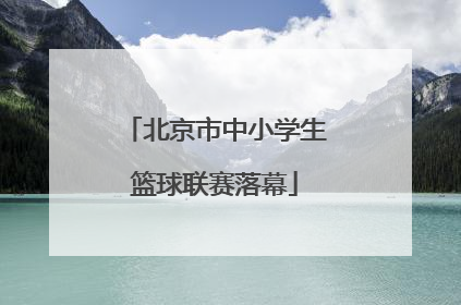 北京市中小学生篮球联赛落幕