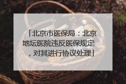 北京市医保局：北京地坛医院违反医保规定，对其进行协议处理