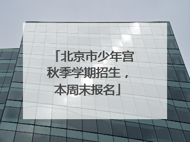 北京市少年宫秋季学期招生,本周末报名