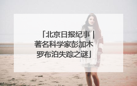 北京日报纪事｜著名科学家彭加木罗布泊失踪之谜