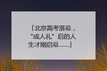 北京高考落幕，“成人礼”后的人生才刚启幕……