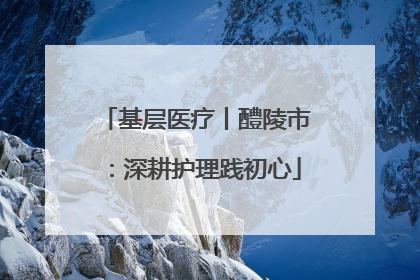 基层医疗丨醴陵市：深耕护理践初心