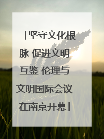 坚守文化根脉 促进文明互鉴 伦理与文明国际会议在南京开幕