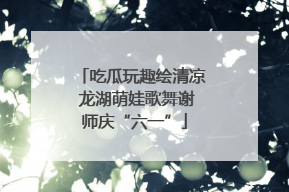 吃瓜玩趣绘清凉 龙湖萌娃歌舞谢师庆“六一”