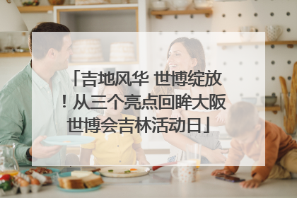 吉地风华 世博绽放！从三个亮点回眸大阪世博会吉林活动日