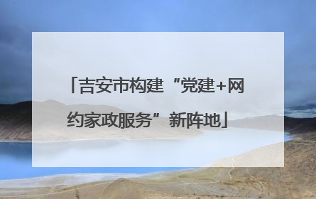 吉安市构建“党建+网约家政服务”新阵地