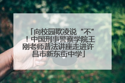 向校园欺凌说“不”！中国刑事警察学院王刚老师普法讲座走进许昌市新东街中学