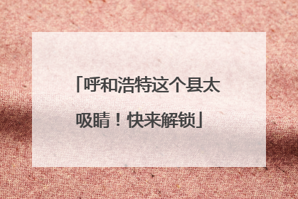 呼和浩特这个县太吸睛！快来解锁