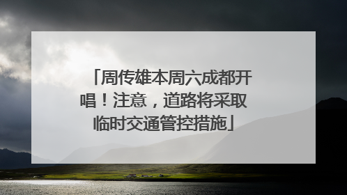 周传雄本周六成都开唱！注意，道路将采取临时交通管控措施