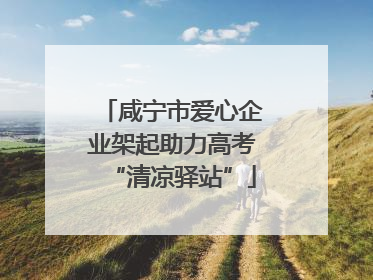 咸宁市爱心企业架起助力高考“清凉驿站”