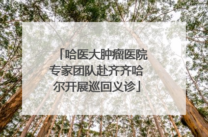 哈医大肿瘤医院专家团队赴齐齐哈尔开展巡回义诊