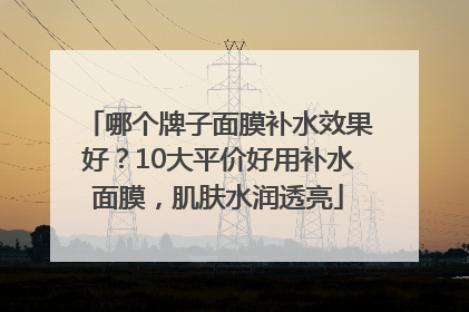 哪个牌子面膜补水效果好？10大平价好用补水面膜，肌肤水润透亮