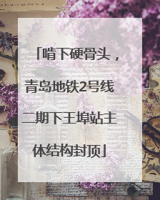 啃下硬骨头，青岛地铁2号线二期下王埠站主体结构封顶