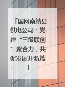 国网南靖县供电公司：党建“三级联创”聚合力，共促发展开新篇