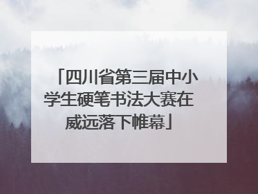 四川省第三届中小学生硬笔书法大赛在威远落下帷幕