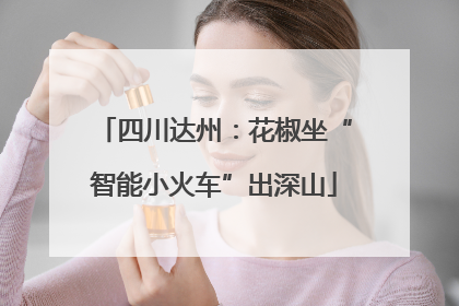 四川达州：花椒坐“智能小火车”出深山