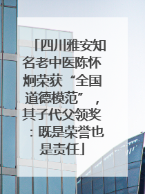四川雅安知名老中医陈怀炯荣获“全国道德模范”，其子代父领奖：既是荣誉也是责任