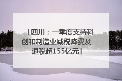 四川：一季度支持科创和制造业减税降费及退税超155亿元