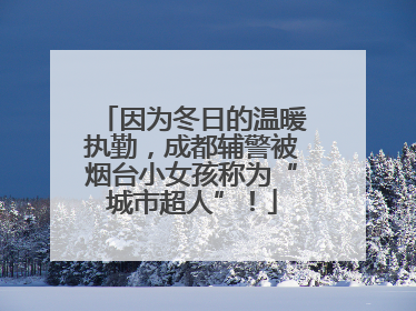 因为冬日的温暖执勤，成都辅警被烟台小女孩称为“城市超人”！