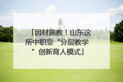 因材施教！山东这所中职靠“分层教学”创新育人模式