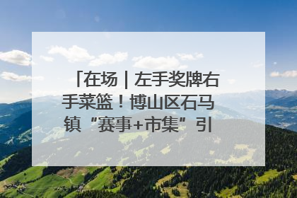 在场｜左手奖牌右手菜篮！博山区石马镇“赛事+市集”引燃周末经济