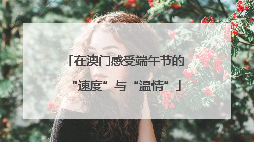 在澳门感受端午节的“速度”与“温情”