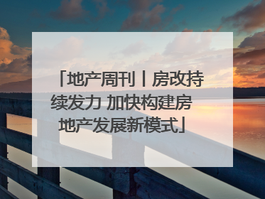 地产周刊丨房改持续发力 加快构建房地产发展新模式