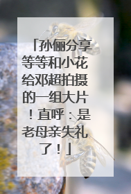 孙俪分享等等和小花给邓超拍摄的一组大片！直呼：是老母亲失礼了！