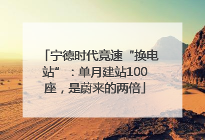 宁德时代竞速“换电站”：单月建站100座，是蔚来的两倍