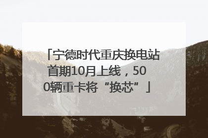 宁德时代重庆换电站首期10月上线，500辆重卡将“换芯”