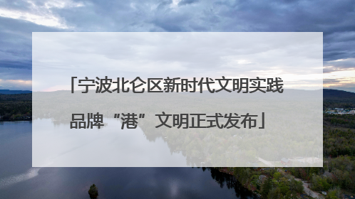 宁波北仑区新时代文明实践品牌“港”文明正式发布