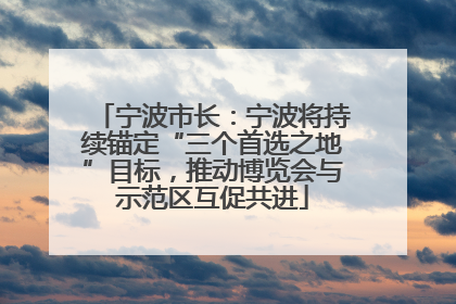 宁波市长：宁波将持续锚定“三个首选之地”目标，推动博览会与示范区互促共进