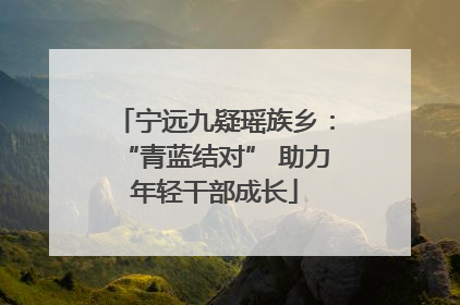 宁远九疑瑶族乡：“青蓝结对” 助力年轻干部成长