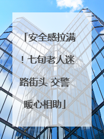 安全感拉满！七旬老人迷路街头 交警暖心相助