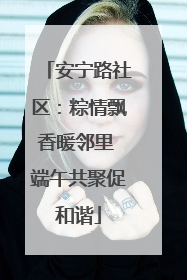 安宁路社区：粽情飘香暖邻里 端午共聚促和谐
