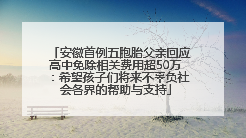 安徽首例五胞胎父亲回应高中免除相关费用超50万：希望孩子们将来不辜负社会各界的帮助与支持