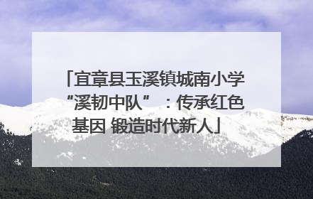 宜章县玉溪镇城南小学“溪韧中队”：传承红色基因 锻造时代新人