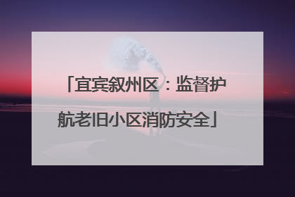 宜宾叙州区：监督护航老旧小区消防安全
