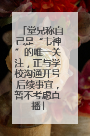 堂兄称自己是“韦神”的唯一关注，正与学校沟通开号后续事宜，暂不考虑直播