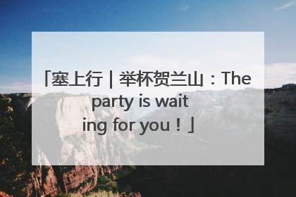 塞上行｜举杯贺兰山：The party is waiting for you！