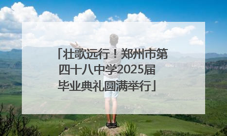 壮歌远行！郑州市第四十八中学2025届毕业典礼圆满举行