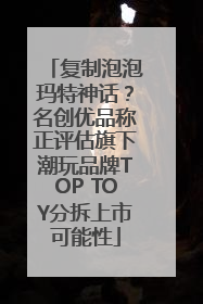 复制泡泡玛特神话？名创优品称正评估旗下潮玩品牌TOP TOY分拆上市可能性
